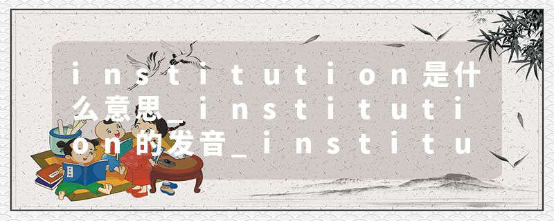 institution是什么意思_institution的发音_institution的用法_institution怎么记_institution翻译