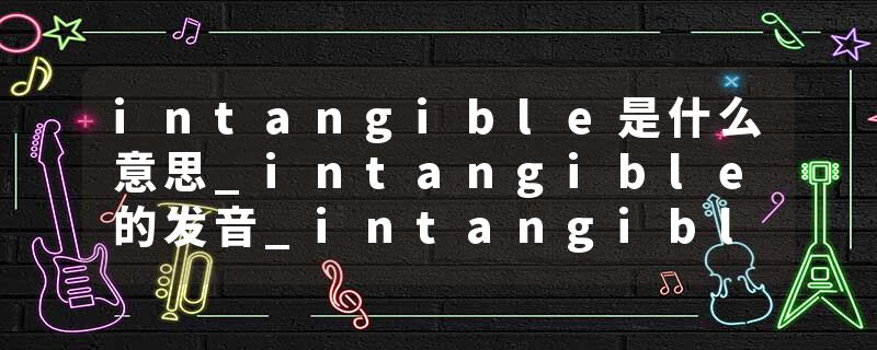 intangible是什么意思_intangible的发音_intangible的用法_intangible怎么记_intangible翻译