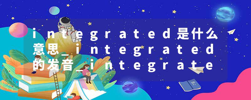 integrated是什么意思_integrated的发音_integrated的用法_integrated怎么记_integrated翻译