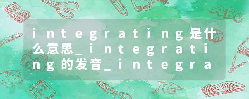 integrating是什么意思_integrating的发音_integrating的用法_integrating怎么记_integrating翻译