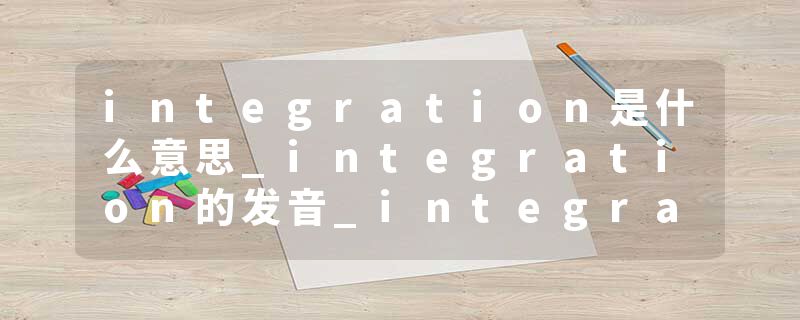 integration是什么意思_integration的发音_integration的用法_integration怎么记_integration翻译
