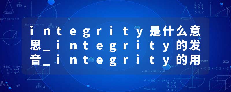 integrity是什么意思_integrity的发音_integrity的用法_integrity怎么记_integrity翻译