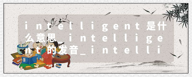intelligent是什么意思_intelligent的发音_intelligent的用法_intelligent怎么记_intelligent翻译