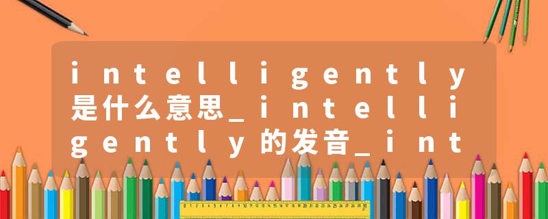 intelligently是什么意思_intelligently的发音_intelligently的用法_intelligently怎么记_intelligently翻译