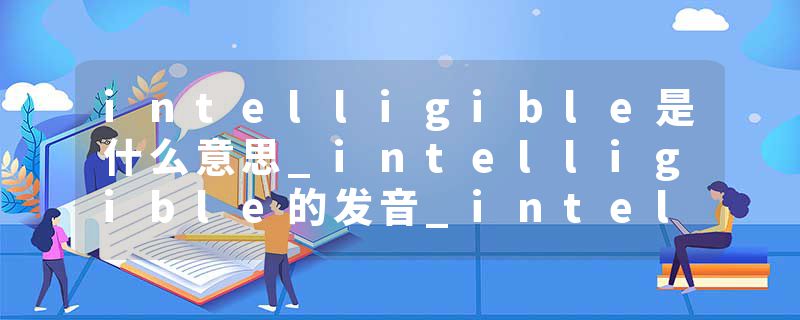 intelligible是什么意思_intelligible的发音_intelligible的用法_intelligible怎么记_intelligible翻译