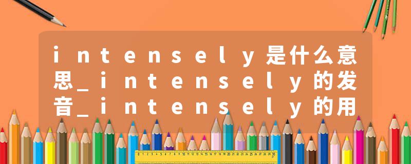 intensely是什么意思_intensely的发音_intensely的用法_intensely怎么记_intensely翻译