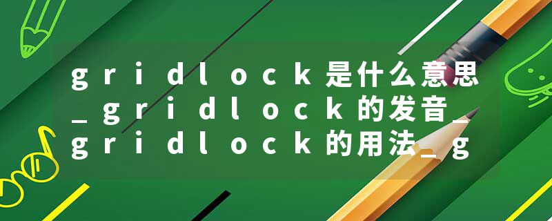 gridlock是什么意思_gridlock的发音_gridlock的用法_gridlock怎么记_gridlock翻译