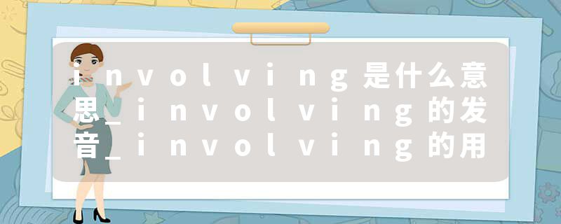 involving是什么意思_involving的发音_involving的用法_involving怎么记_involving翻译