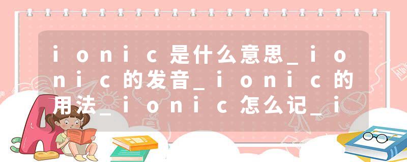 ionic是什么意思_ionic的发音_ionic的用法_ionic怎么记_ionic翻译