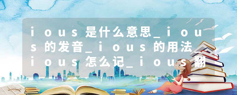 ious是什么意思_ious的发音_ious的用法_ious怎么记_ious翻译