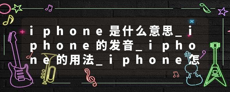 iphone是什么意思_iphone的发音_iphone的用法_iphone怎么记_iphone翻译