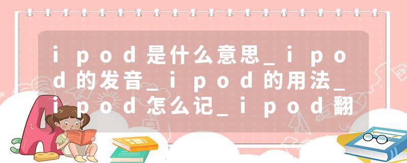 ipod是什么意思_ipod的发音_ipod的用法_ipod怎么记_ipod翻译