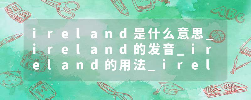 ireland是什么意思_ireland的发音_ireland的用法_ireland怎么记_ireland翻译