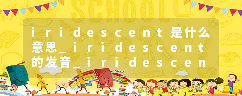 iridescent是什么意思_iridescent的发音_iridescent的用法_iridescent怎么记_iridescent翻译