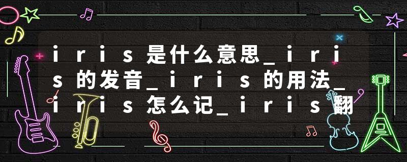 iris是什么意思_iris的发音_iris的用法_iris怎么记_iris翻译