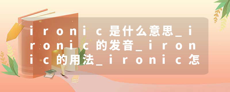 ironic是什么意思_ironic的发音_ironic的用法_ironic怎么记_ironic翻译