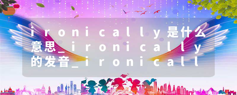 ironically是什么意思_ironically的发音_ironically的用法_ironically怎么记_ironically翻译