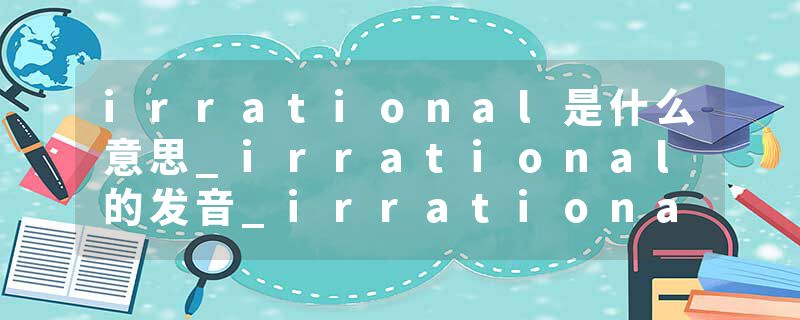 irrational是什么意思_irrational的发音_irrational的用法_irrational怎么记_irrational翻译