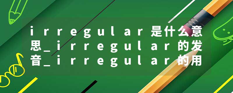 irregular是什么意思_irregular的发音_irregular的用法_irregular怎么记_irregular翻译