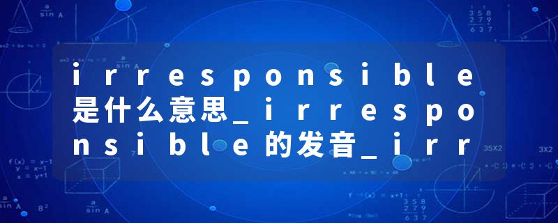 irresponsible是什么意思_irresponsible的发音_irresponsible的用法_irresponsible怎么记_irresponsible翻译
