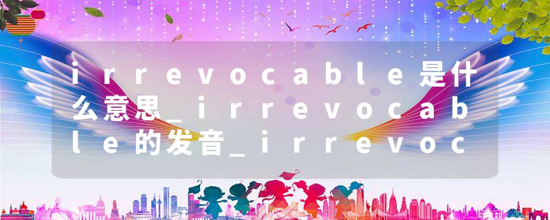 irrevocable是什么意思_irrevocable的发音_irrevocable的用法_irrevocable怎么记_irrevocable翻译