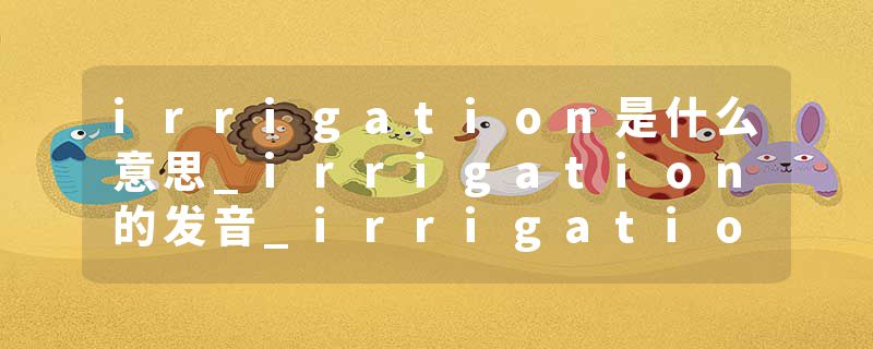 irrigation是什么意思_irrigation的发音_irrigation的用法_irrigation怎么记_irrigation翻译