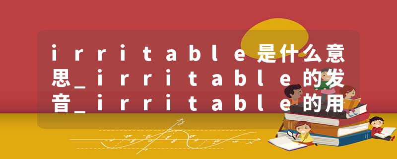 irritable是什么意思_irritable的发音_irritable的用法_irritable怎么记_irritable翻译