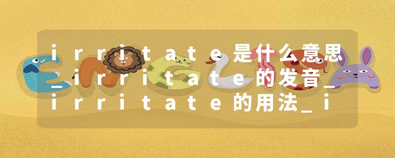 irritate是什么意思_irritate的发音_irritate的用法_irritate怎么记_irritate翻译