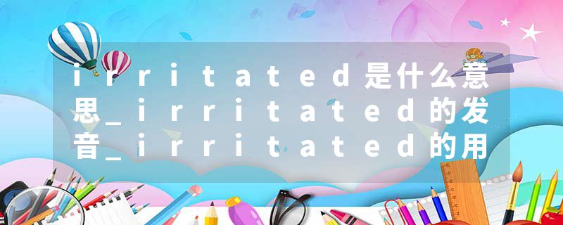 irritated是什么意思_irritated的发音_irritated的用法_irritated怎么记_irritated翻译