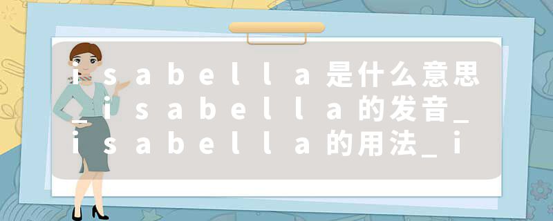 isabella是什么意思_isabella的发音_isabella的用法_isabella怎么记_isabella翻译