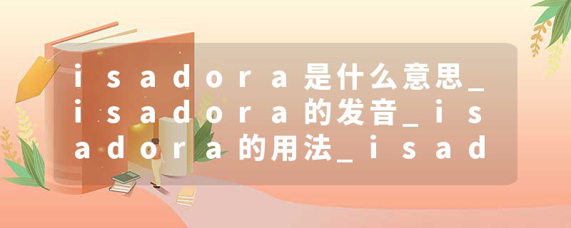 isadora是什么意思_isadora的发音_isadora的用法_isadora怎么记_isadora翻译