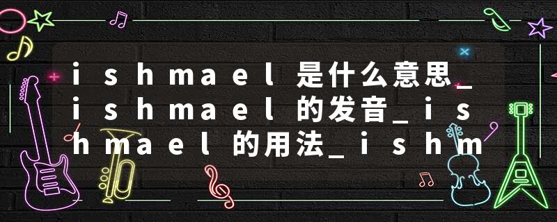 ishmael是什么意思_ishmael的发音_ishmael的用法_ishmael怎么记_ishmael翻译