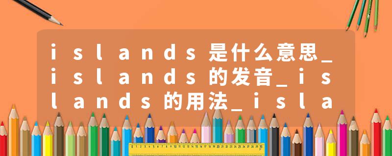 islands是什么意思_islands的发音_islands的用法_islands怎么记_islands翻译