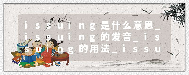 issuing是什么意思_issuing的发音_issuing的用法_issuing怎么记_issuing翻译