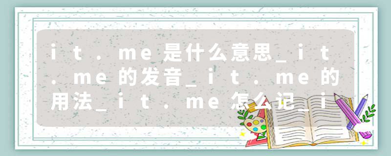 it.me是什么意思_it.me的发音_it.me的用法_it.me怎么记_it.me翻译