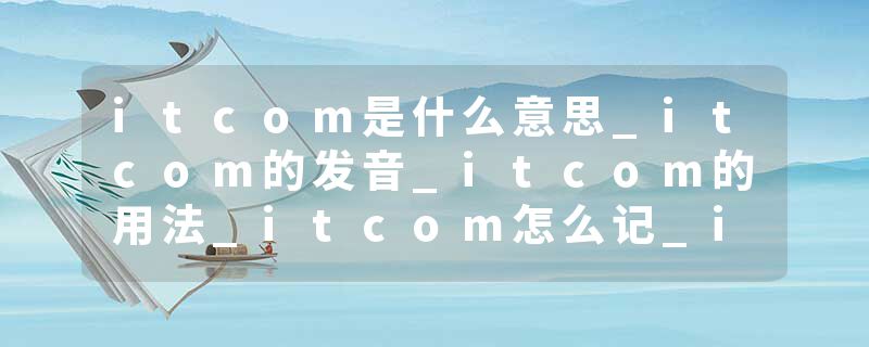 itcom是什么意思_itcom的发音_itcom的用法_itcom怎么记_itcom翻译