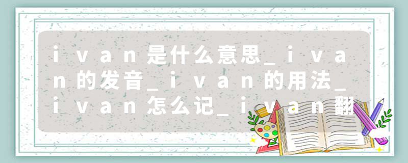 ivan是什么意思_ivan的发音_ivan的用法_ivan怎么记_ivan翻译