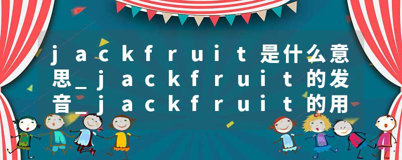 jackfruit是什么意思_jackfruit的发音_jackfruit的用法_jackfruit怎么记_jackfruit翻译