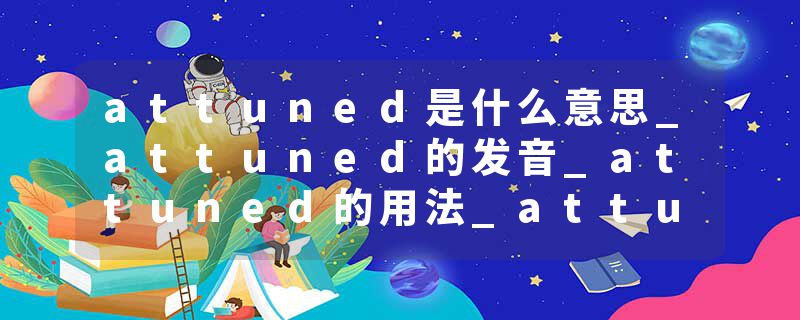 attuned是什么意思_attuned的发音_attuned的用法_attuned怎么记_attuned翻译