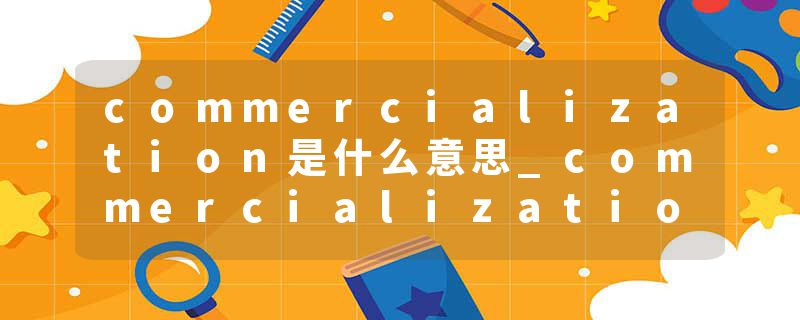 commercialization是什么意思_commercialization的发音_commercialization的用法_commercialization怎么记_commercializat