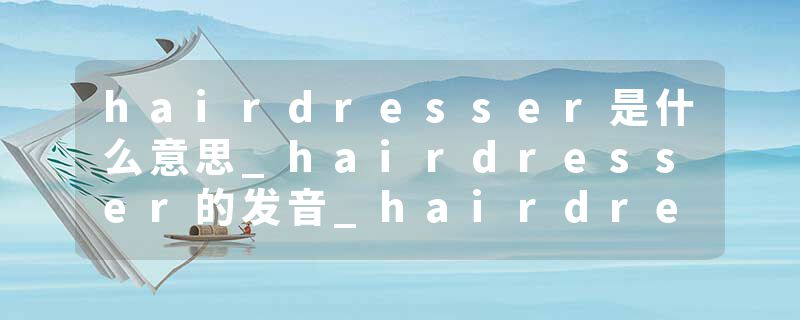 hairdresser是什么意思_hairdresser的发音_hairdresser的用法_hairdresser怎么记_hairdresser翻译