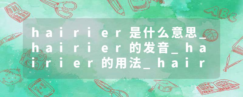 hairier是什么意思_hairier的发音_hairier的用法_hairier怎么记_hairier翻译