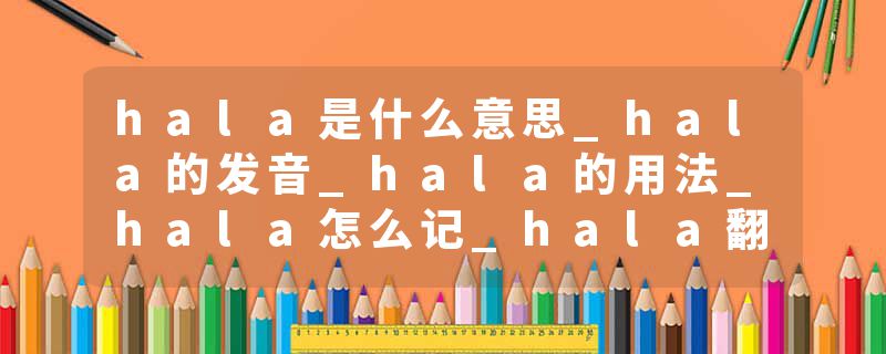hala是什么意思_hala的发音_hala的用法_hala怎么记_hala翻译