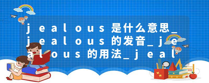 jealous是什么意思_jealous的发音_jealous的用法_jealous怎么记_jealous翻译