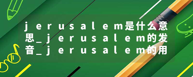jerusalem是什么意思_jerusalem的发音_jerusalem的用法_jerusalem怎么记_jerusalem翻译