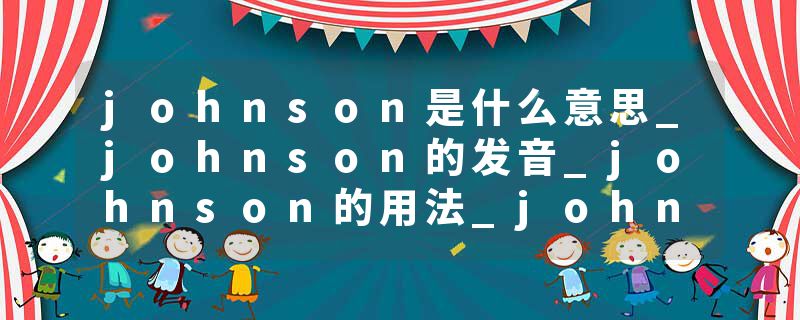 johnson是什么意思_johnson的发音_johnson的用法_johnson怎么记_johnson翻译