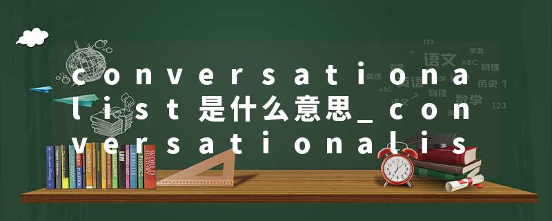 conversationalist是什么意思_conversationalist的发音_conversationalist的用法_conversationalist怎么记_conversational
