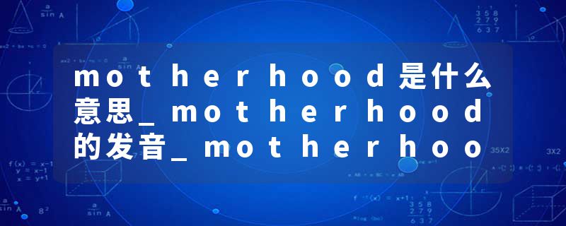 motherhood是什么意思_motherhood的发音_motherhood的用法_motherhood怎么记_motherhood翻译