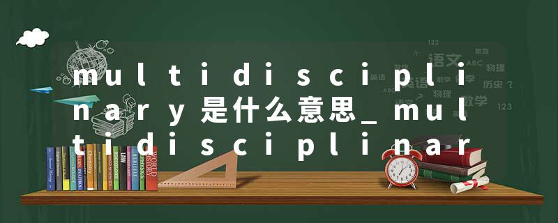 multidisciplinary是什么意思_multidisciplinary的发音_multidisciplinary的用法_multidisciplinary怎么记_multidisciplin