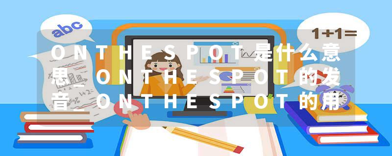 ONTHESPOT是什么意思_ONTHESPOT的发音_ONTHESPOT的用法_ONTHESPOT怎么记_ONTHESPOT翻译